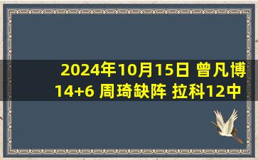 2024年10月15日 曾凡博14+6 周琦缺阵 拉科12中1&16+11 北京轻取宁波